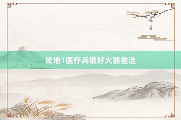 战地1医疗兵最好火器推选